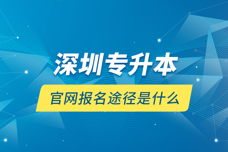 深圳专升本官网报名途径是什么？