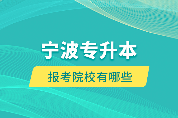 宁波专升本的报考院校有哪些？