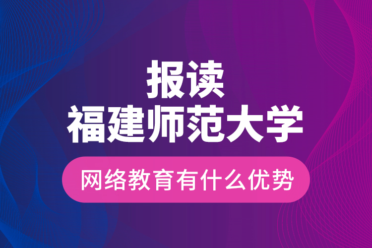 报读福建师范大学网络教育有什么优势？