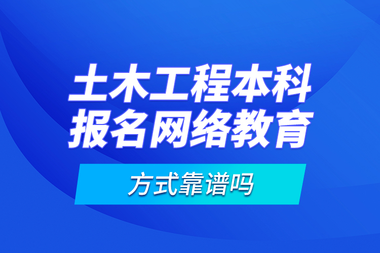 土木工程本科报名网络教育方式靠谱吗？