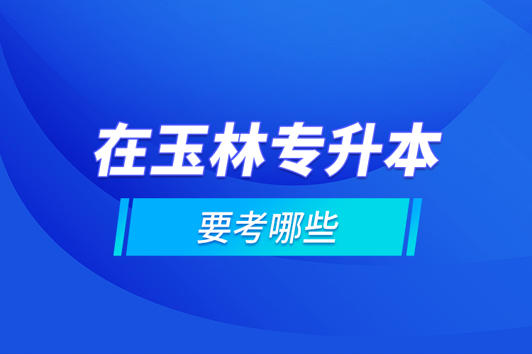 在玉林专升本要考哪些？