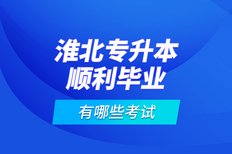 淮北专升本顺利毕业有哪些考试？