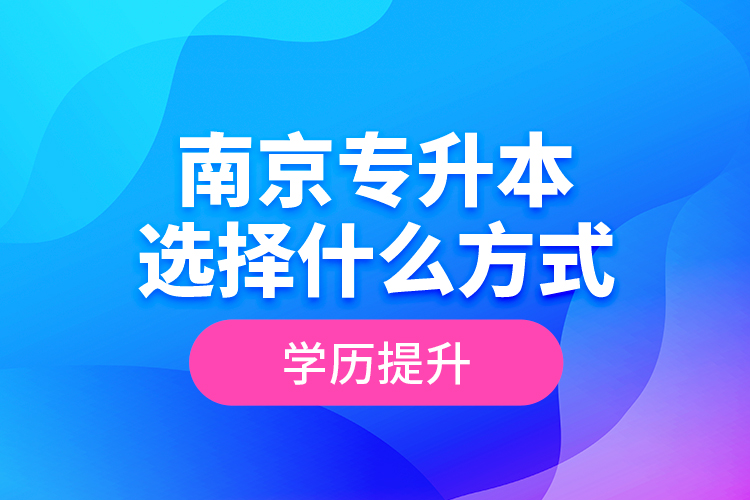 南京专升本选择什么方式学历提升？