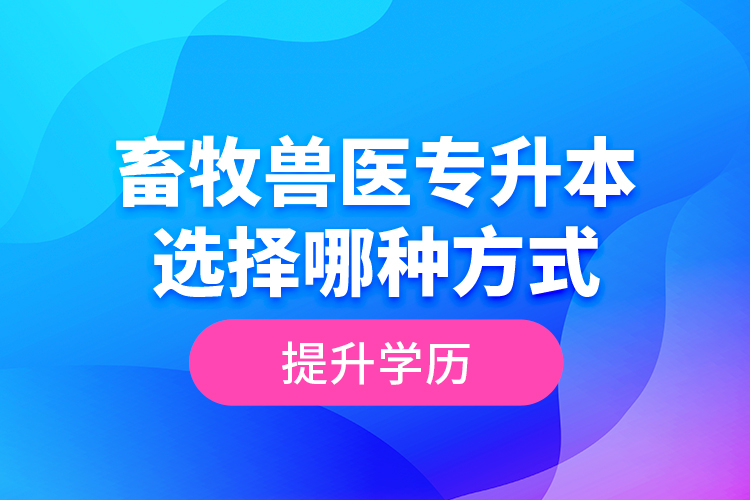 畜牧兽医专升本选择哪种方式提升学历？