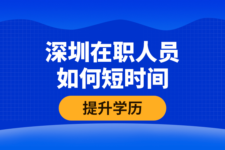 深圳在职人员如何短时间提升学历？