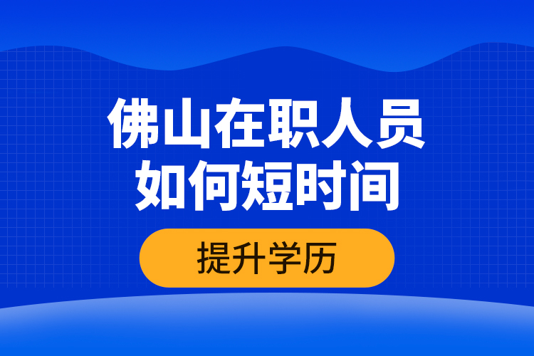 佛山在职人员如何短时间提升学历？