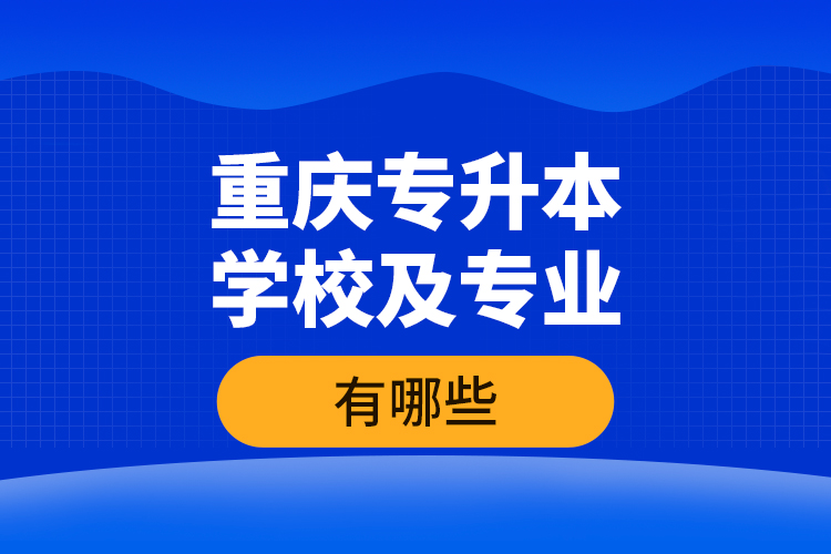 重庆专升本学校及专业有哪些？