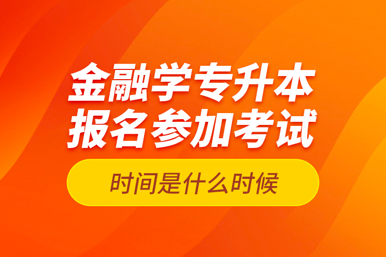 金融学专升本报名参加考试时间是什么时候？