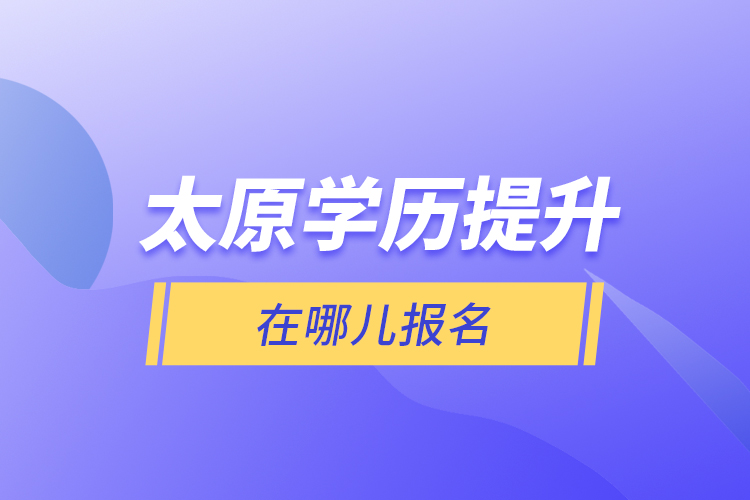 太原学历提升在哪儿报名？