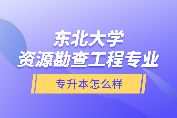 东北大学资源勘查工程专业专升本怎么样？