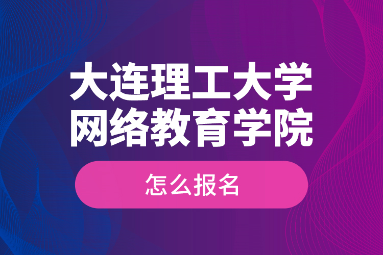 大连理工大学网络教育学院怎么报名？