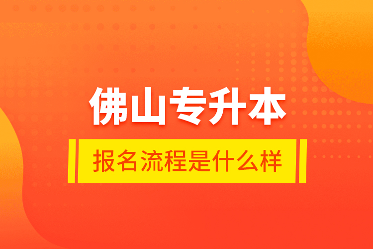 佛山专升本报名流程是什么样？