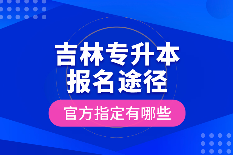 吉林专升本报名途径官方指定有哪些？