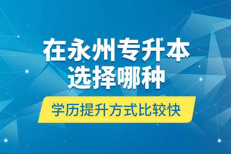 在永州专升本选择哪种学历提升方式比较快？