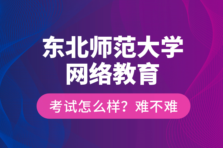 东北师范大学网络教育考试怎么样？难不难？