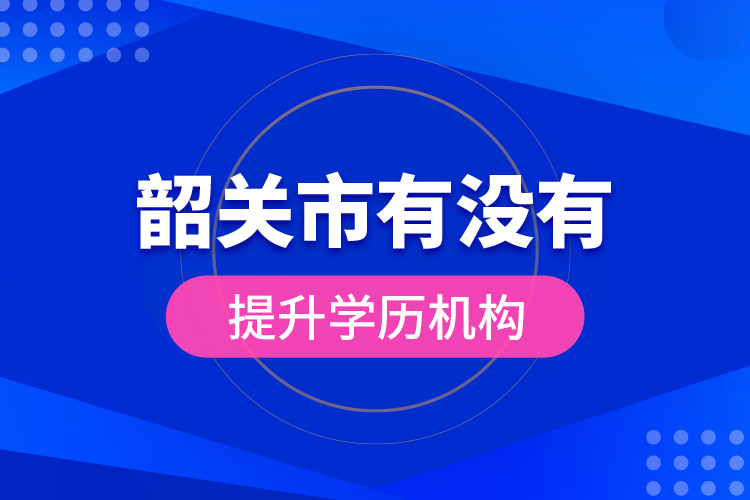 韶关市有没有提升学历机构？