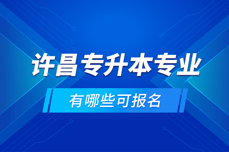 许昌专升本专业有哪些可报名？