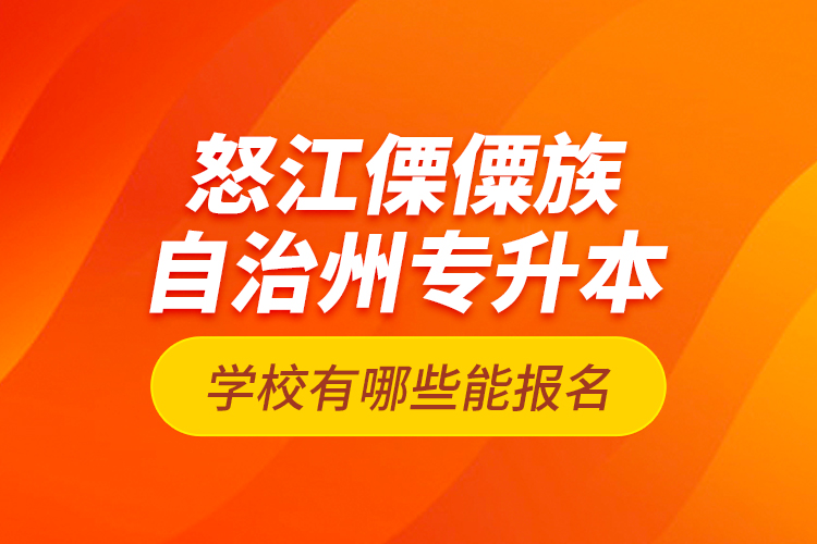 怒江傈僳族自治州专升本学校有哪些能报名？