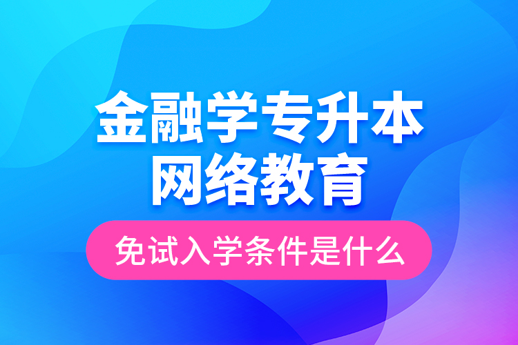 金融学专升本网络教育免试入学条件是什么？