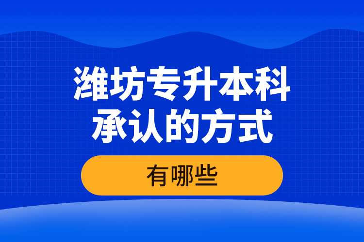 潍坊专升本科承认的方式有哪些？