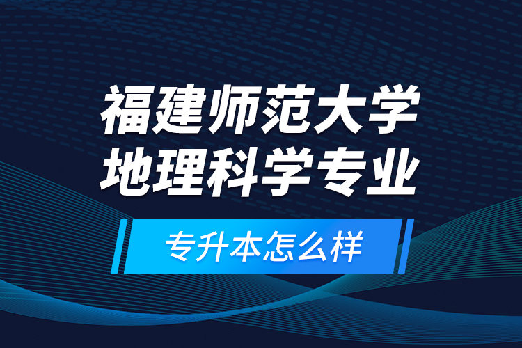福建师范大学地理科学专业专升本怎么样？