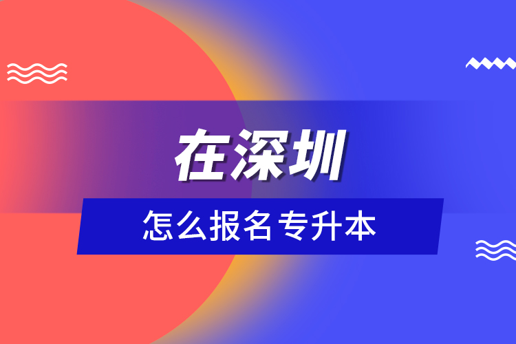 在深圳怎么报名专升本？