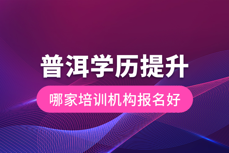 普洱学历提升哪家培训机构报名好？