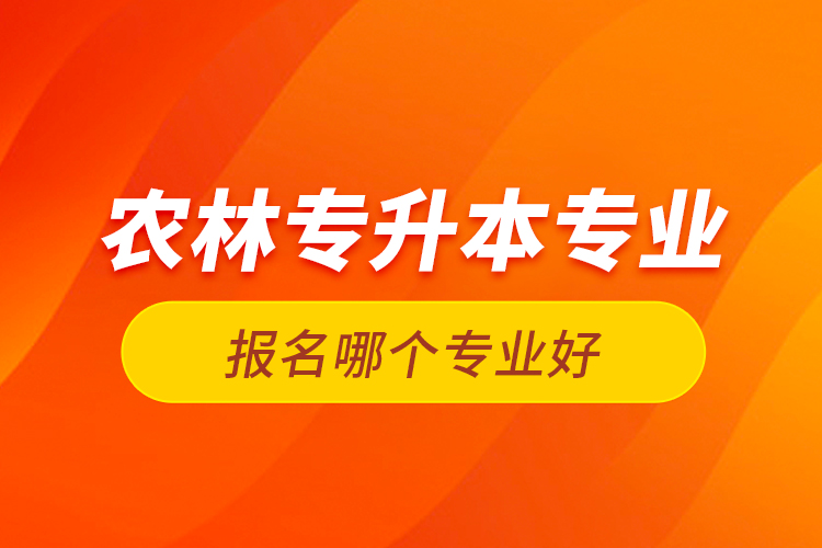 农林专升本专业报名哪个专业好？