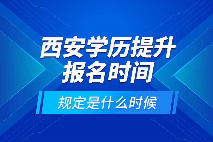 西安学历提升报名时间规定是什么时候？