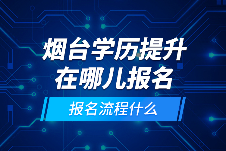 烟台学历提升在哪儿报名和报名流程什么？
