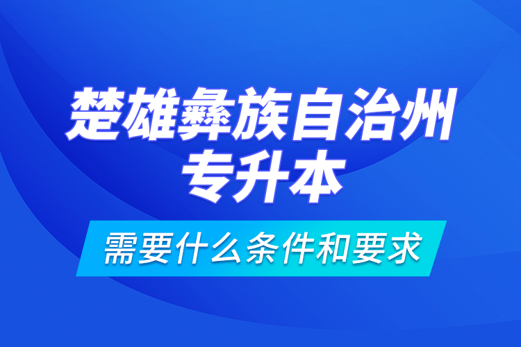 楚雄彝族自治州专升本需要什么条件和要求？