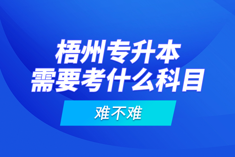 梧州专升本需要考什么科目，难不难？