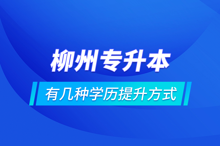 柳州专升本有几种学历提升方式？