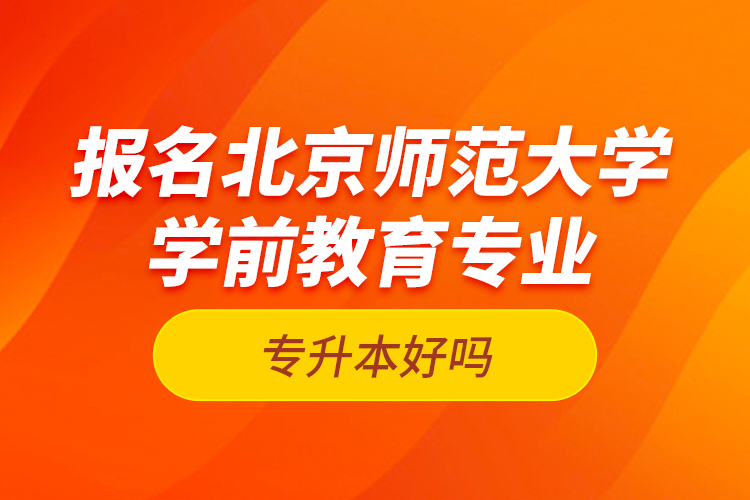 报名北京师范大学学前教育专业专升本好吗？