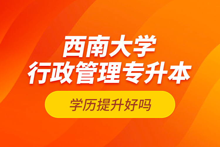 西南大学行政管理专升本学历提升好吗？