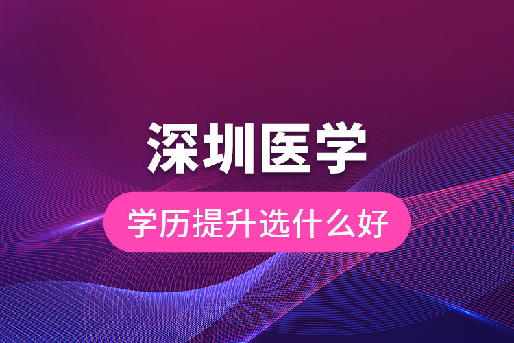 深圳医学学历提升选什么好？