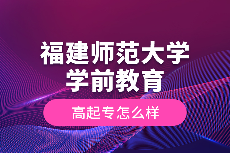 福建师范大学学前教育高起专怎么样？