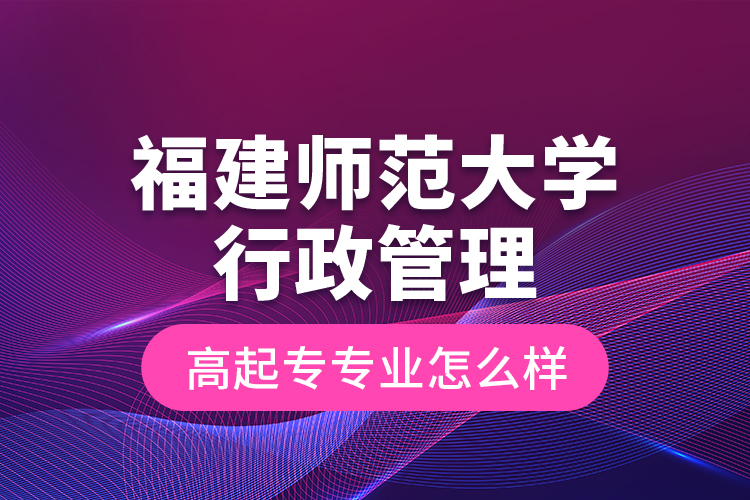 福建师范大学行政管理高起专专业怎么样？