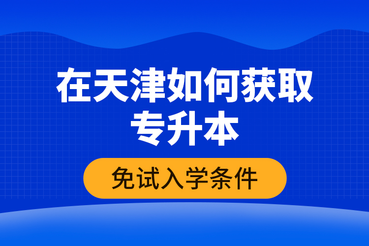 在天津如何获取专升本免试入学条件？