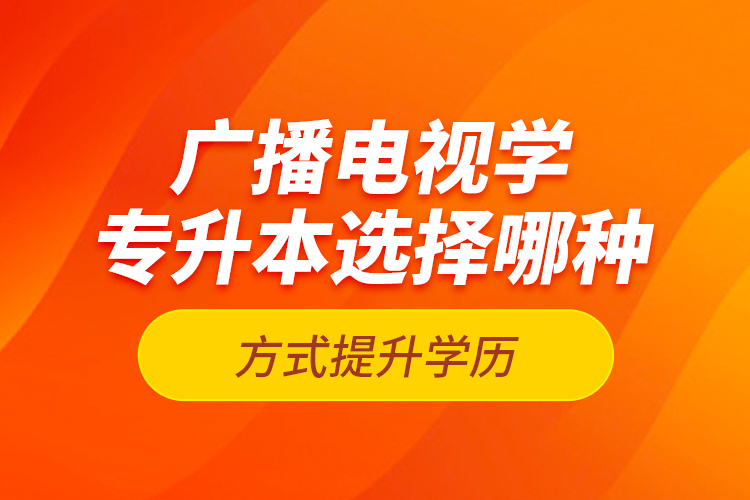 广播电视学专升本选择哪种方式提升学历？