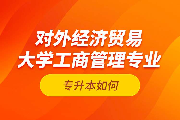 对外经济贸易大学工商管理专业专升本如何？