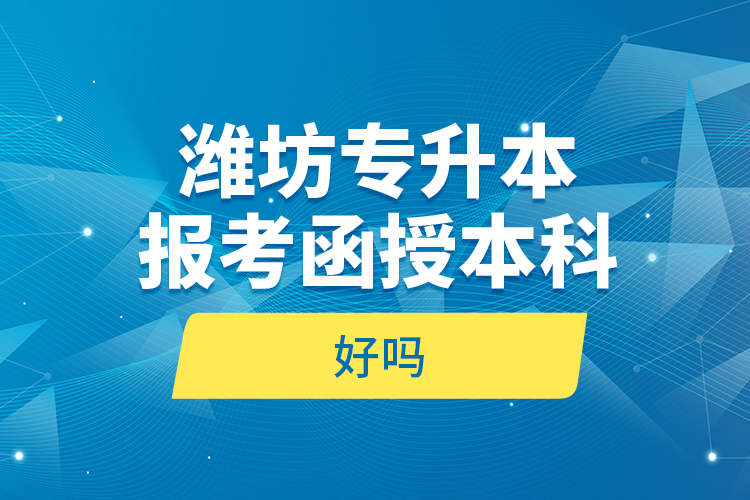 潍坊专升本报考函授本科好吗？