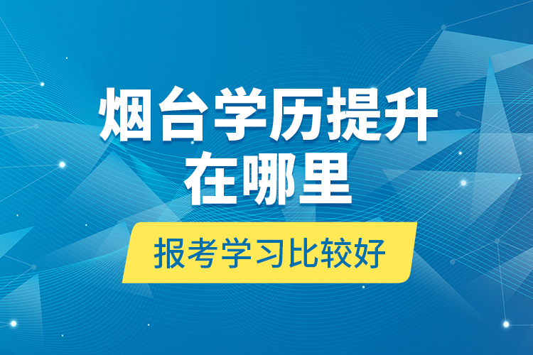 烟台学历提升在哪里报考学习比较好？