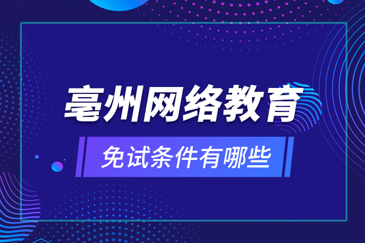 亳州网络教育免试条件有哪些？