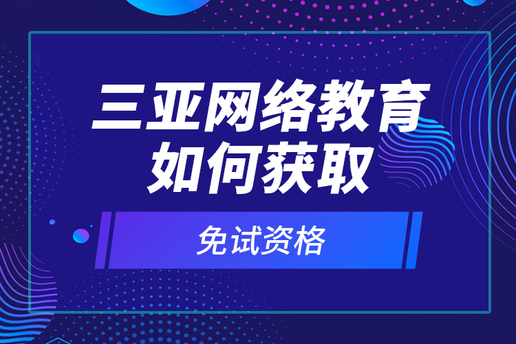 三亚网络教育如何获取免试资格？