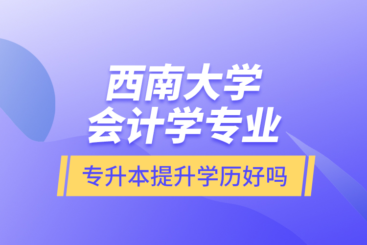 西南大学会计学专业专升本提升学历好吗？