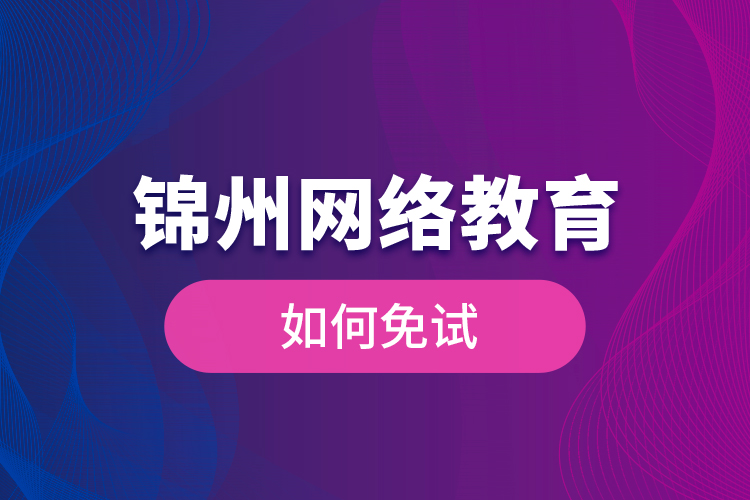 锦州网络教育如何免试？