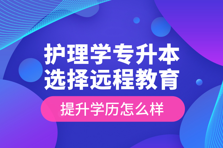 护理学专升本选择远程教育提升学历怎么样？