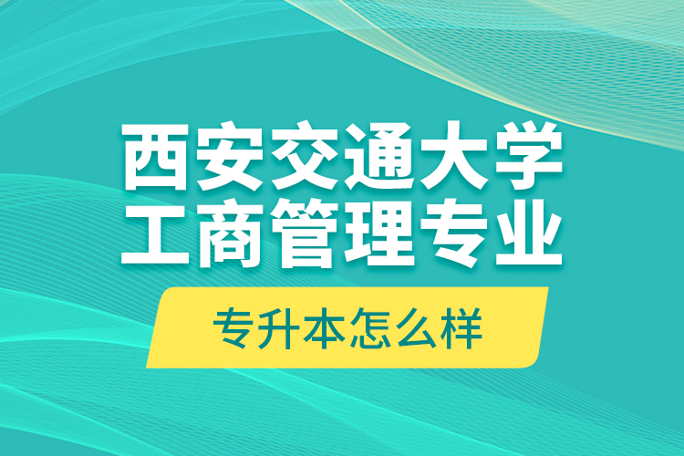 西安交通大学工商管理专业专升本怎么样？