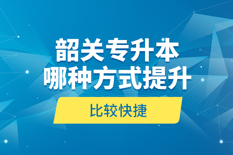 韶关专升本哪种方式提升比较快捷？